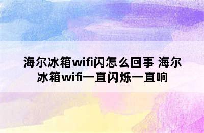 海尔冰箱wifi闪怎么回事 海尔冰箱wifi一直闪烁一直响